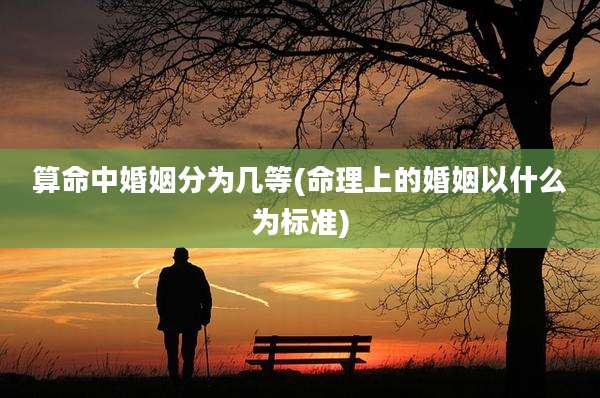 算命中婚姻分为几等(命理上的婚姻以什么为标准)