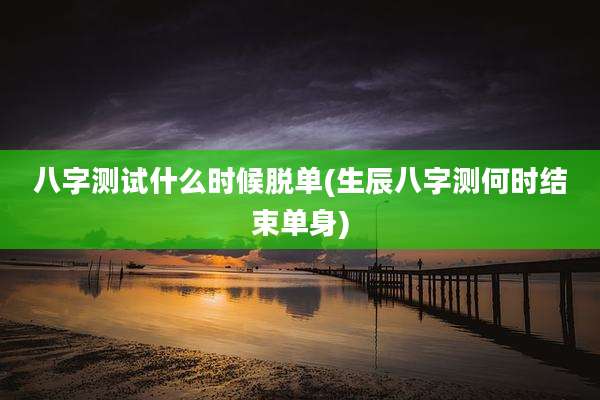 八字测试什么时候脱单(生辰八字测何时结束单身)