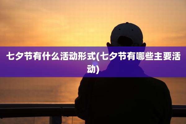 七夕节有什么活动形式(七夕节有哪些主要活动)
