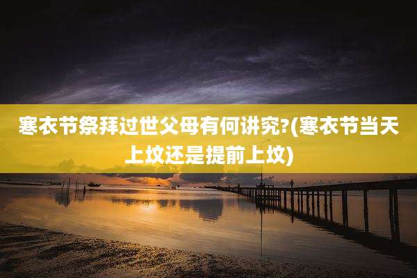 寒衣节祭拜过世父母有何讲究?(寒衣节当天上坟还是提前上坟)
