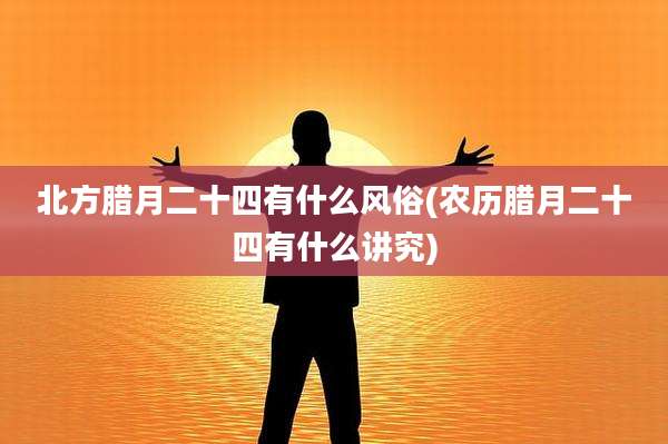 北方腊月二十四有什么风俗(农历腊月二十四有什么讲究)