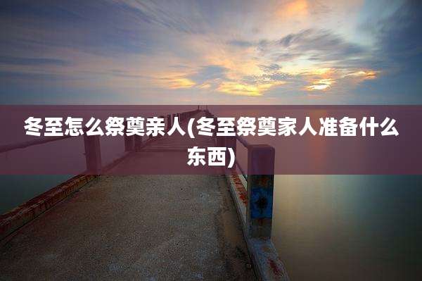 冬至怎么祭奠亲人(冬至祭奠家人准备什么东西)
