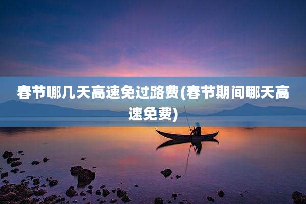 春节哪几天高速免过路费(春节期间哪天高速免费)