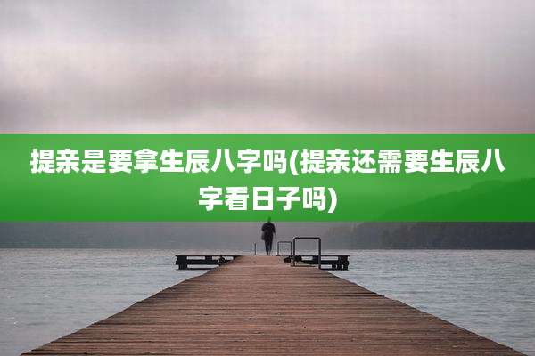 提亲是要拿生辰八字吗(提亲还需要生辰八字看日子吗)