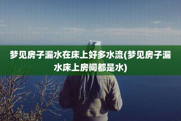 梦见房子漏水在床上好多水流(梦见房子漏水床上房间都是水)