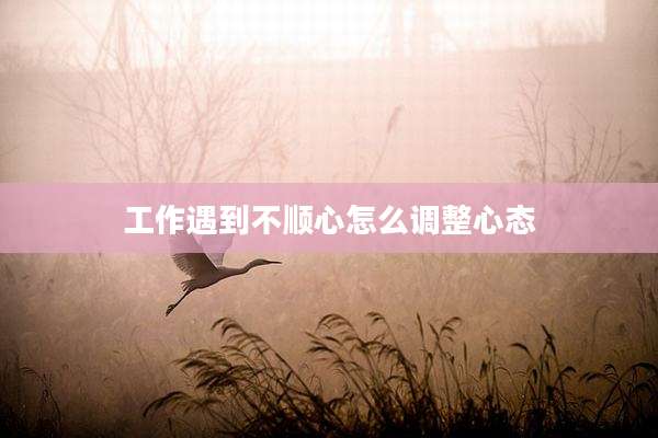 工作遇到不顺心怎么调整心态