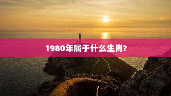 1980年属于什么生肖?