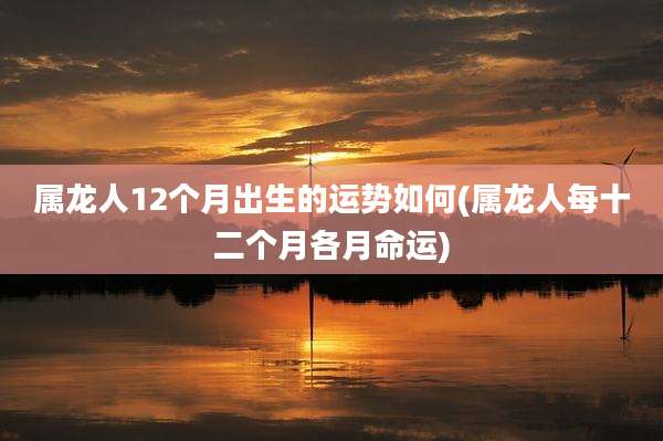 属龙人12个月出生的运势如何(属龙人每十二个月各月命运)