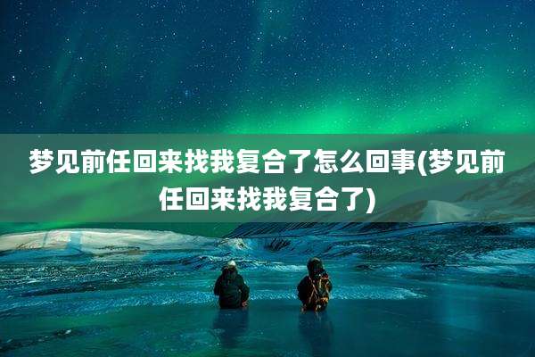 梦见前任回来找我复合了怎么回事(梦见前任回来找我复合了)