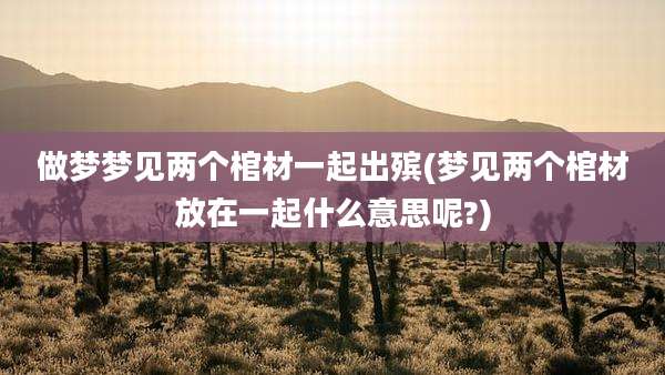 做梦梦见两个棺材一起出殡(梦见两个棺材放在一起什么意思呢?)