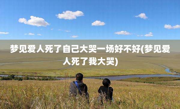 梦见爱人死了自己大哭一场好不好(梦见爱人死了我大哭)
