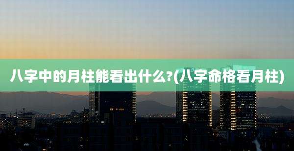 八字中的月柱能看出什么?(八字命格看月柱)