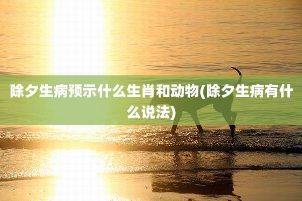 除夕生病预示什么生肖和动物(除夕生病有什么说法)