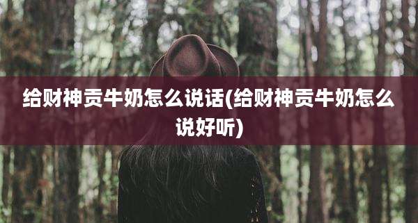 给财神贡牛奶怎么说话(给财神贡牛奶怎么说好听)