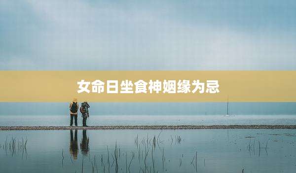 女命日坐食神姻缘为忌