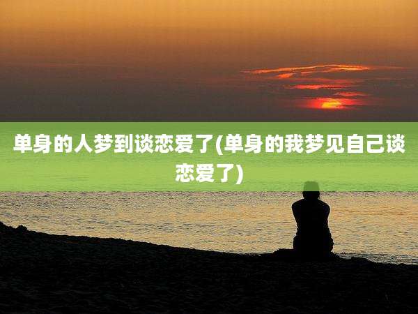 单身的人梦到谈恋爱了(单身的我梦见自己谈恋爱了)