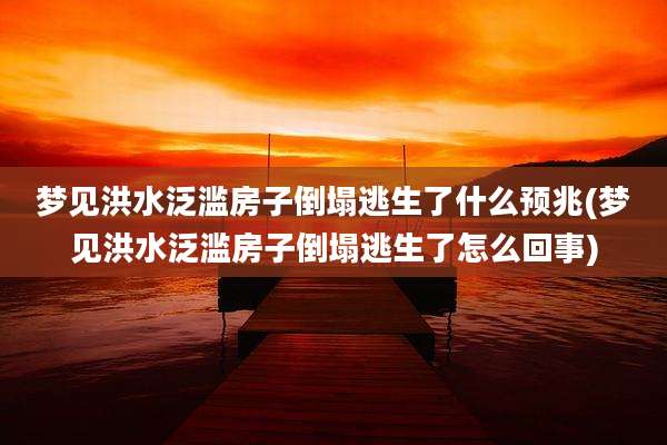 梦见洪水泛滥房子倒塌逃生了什么预兆(梦见洪水泛滥房子倒塌逃生了怎么回事)