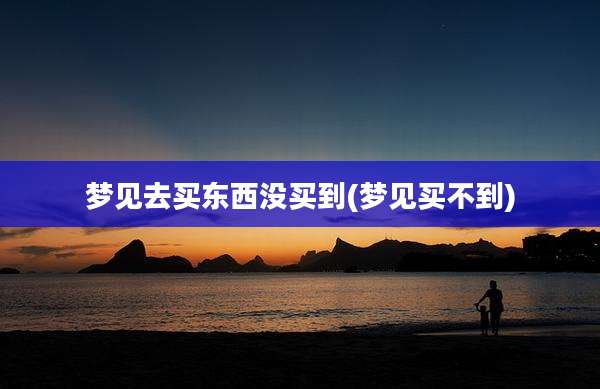 梦见去买东西没买到(梦见买不到)