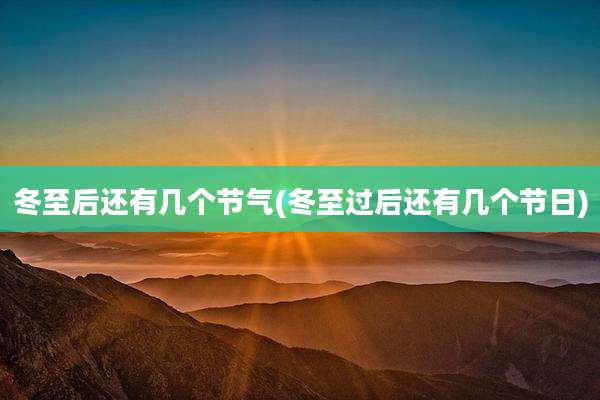冬至后还有几个节气(冬至过后还有几个节日)