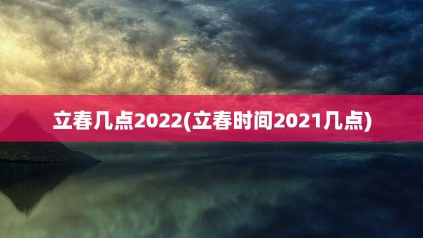 立春几点2022(立春时间2021几点)