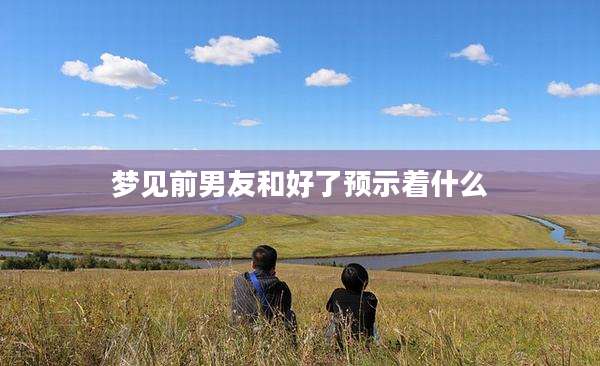 梦见前男友和好了预示着什么