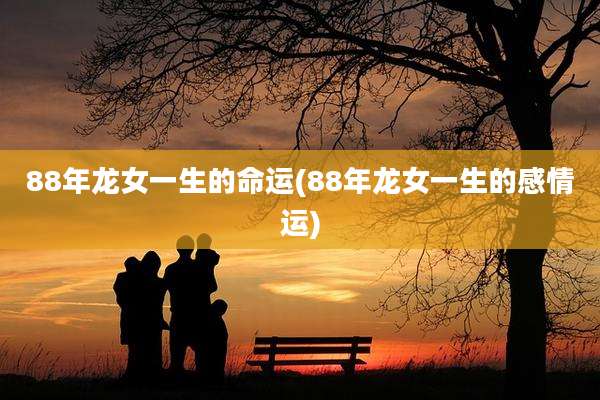 88年龙女一生的命运(88年龙女一生的感情运)