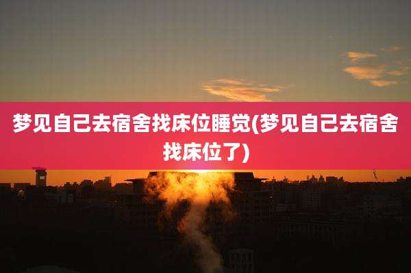 梦见自己去宿舍找床位睡觉(梦见自己去宿舍找床位了)