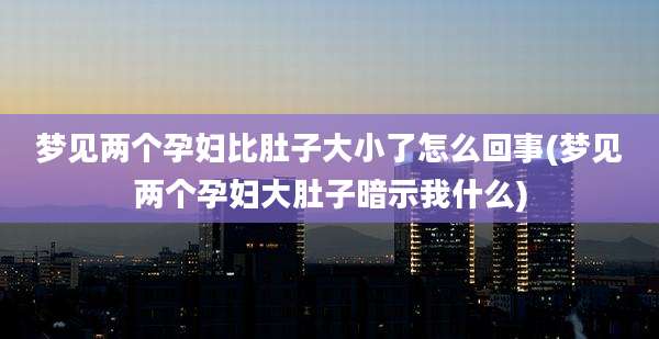 梦见两个孕妇比肚子大小了怎么回事(梦见两个孕妇大肚子暗示我什么)