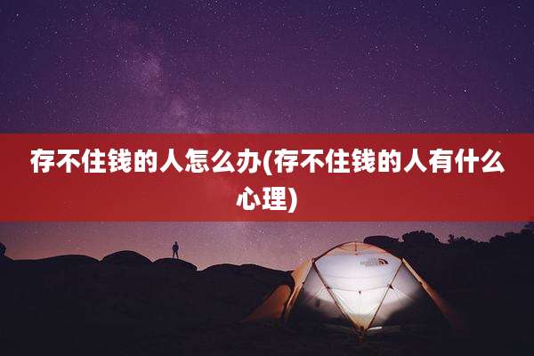 存不住钱的人怎么办(存不住钱的人有什么心理)