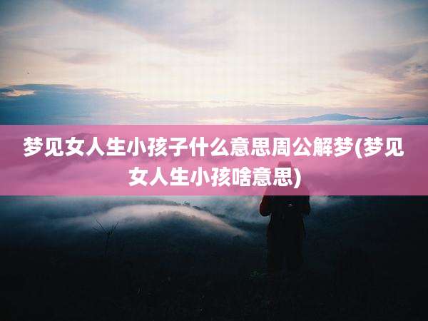 梦见女人生小孩子什么意思周公解梦(梦见女人生小孩啥意思)