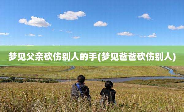 梦见父亲砍伤别人的手(梦见爸爸砍伤别人)