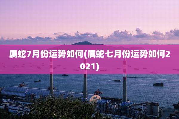 属蛇7月份运势如何(属蛇七月份运势如何2021)