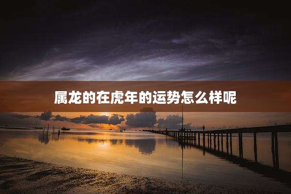 属龙的在虎年的运势怎么样呢