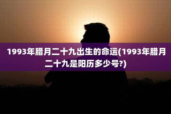 1993年腊月二十九出生的命运(1993年腊月二十九是阳历多少号?)