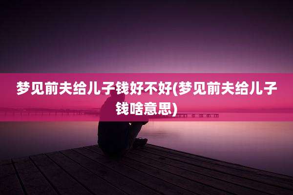 梦见前夫给儿子钱好不好(梦见前夫给儿子钱啥意思)