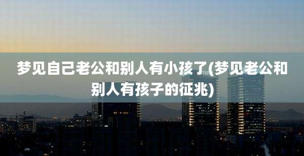 梦见自己老公和别人有小孩了(梦见老公和别人有孩子的征兆)