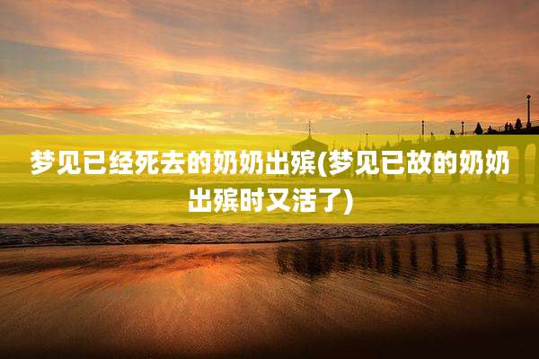 梦见已经死去的奶奶出殡(梦见已故的奶奶出殡时又活了)