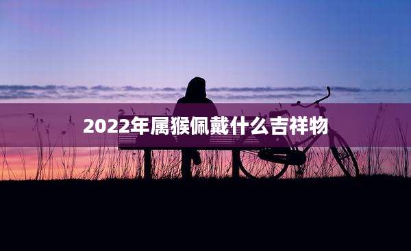2022年属猴佩戴什么吉祥物