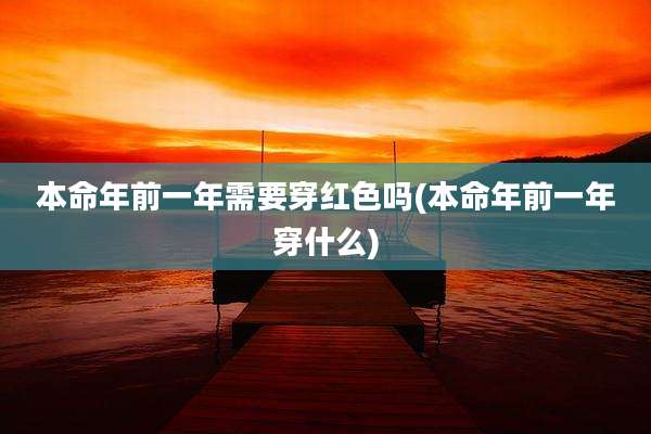 本命年前一年需要穿红色吗(本命年前一年穿什么)