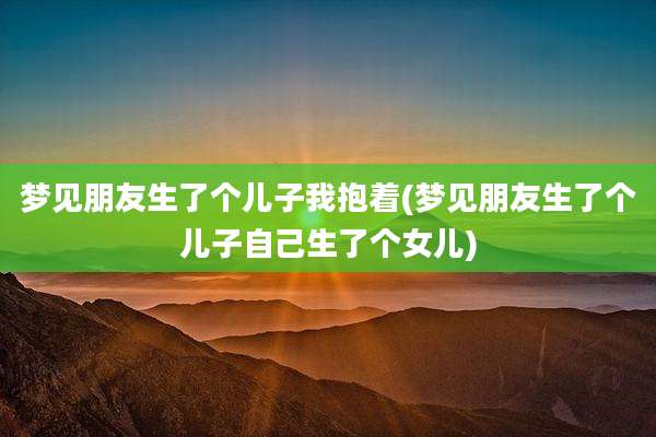梦见朋友生了个儿子我抱着(梦见朋友生了个儿子自己生了个女儿)