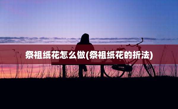祭祖纸花怎么做(祭祖纸花的折法)