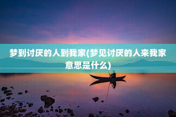 梦到讨厌的人到我家(梦见讨厌的人来我家意思是什么)