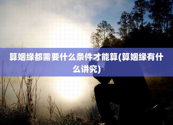 算姻缘都需要什么条件才能算(算姻缘有什么讲究)