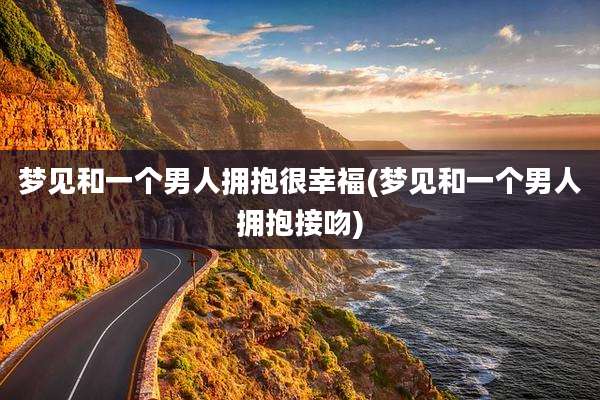 梦见和一个男人拥抱很幸福(梦见和一个男人拥抱接吻)
