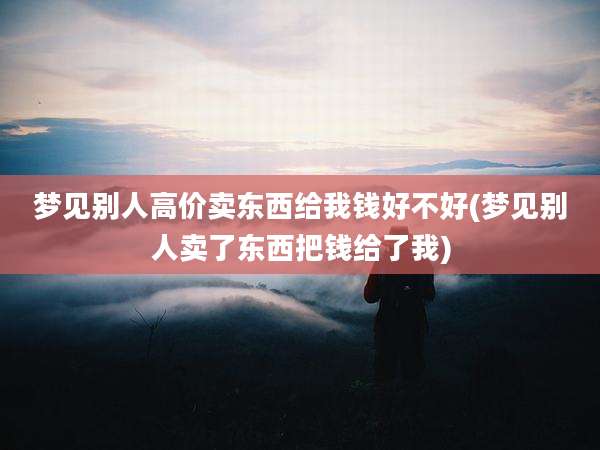 梦见别人高价卖东西给我钱好不好(梦见别人卖了东西把钱给了我)