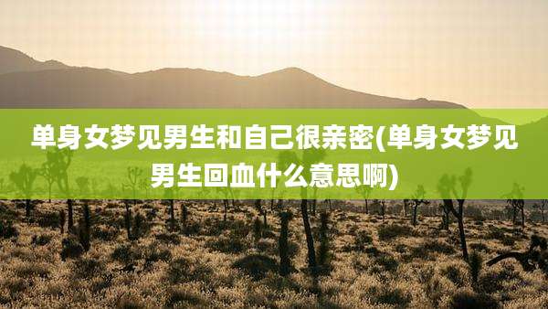 单身女梦见男生和自己很亲密(单身女梦见男生回血什么意思啊)