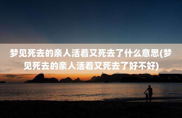 梦见死去的亲人活着又死去了什么意思(梦见死去的亲人活着又死去了好不好)