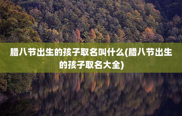 腊八节出生的孩子取名叫什么(腊八节出生的孩子取名大全)