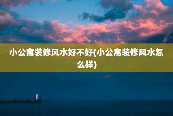 小公寓装修风水好不好(小公寓装修风水怎么样)