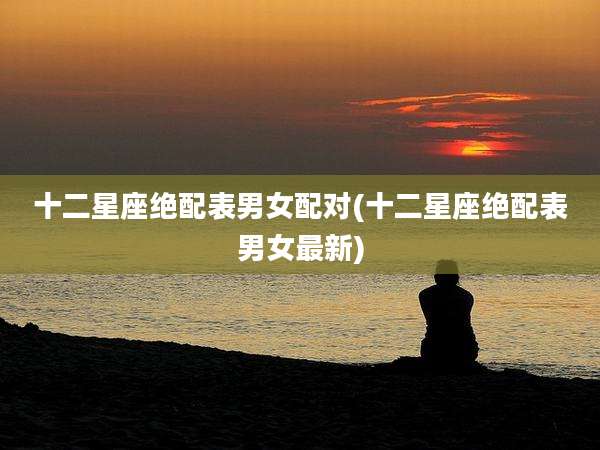 十二星座绝配表男女配对(十二星座绝配表男女最新)